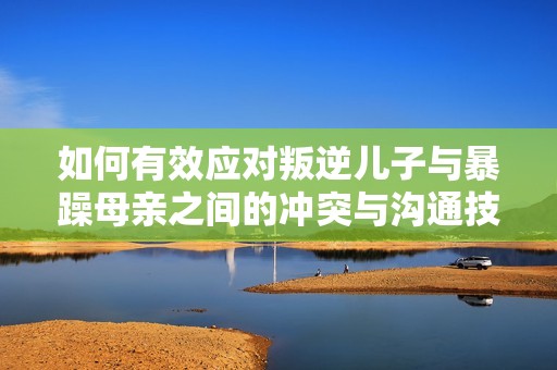 如何有效应对叛逆儿子与暴躁母亲之间的冲突与沟通技巧