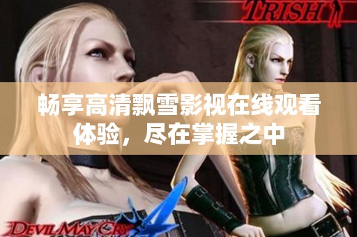 畅享高清飘雪影视在线观看体验，尽在掌握之中