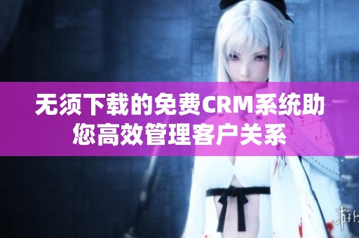 无须下载的免费CRM系统助您高效管理客户关系