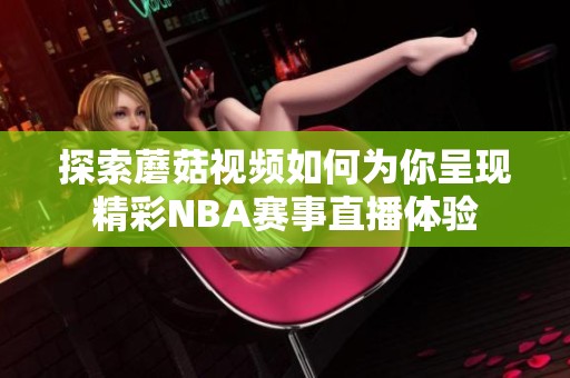 探索蘑菇视频如何为你呈现精彩NBA赛事直播体验