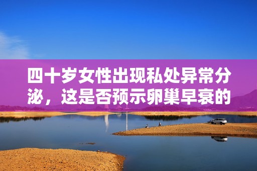 四十岁女性出现私处异常分泌，这是否预示卵巢早衰的风险