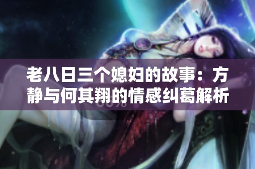 老八日三个媳妇的故事：方静与何其翔的情感纠葛解析