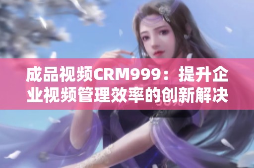 成品视频CRM999：提升企业视频管理效率的创新解决方案