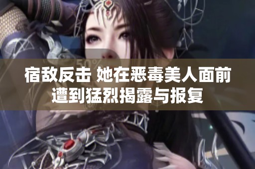 宿敌反击 她在恶毒美人面前遭到猛烈揭露与报复