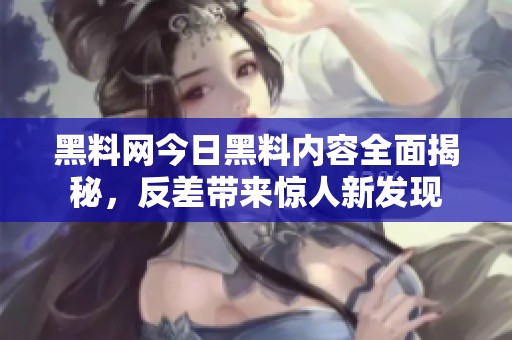 黑料网今日黑料内容全面揭秘，反差带来惊人新发现