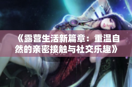 《露营生活新篇章：重温自然的亲密接触与社交乐趣》