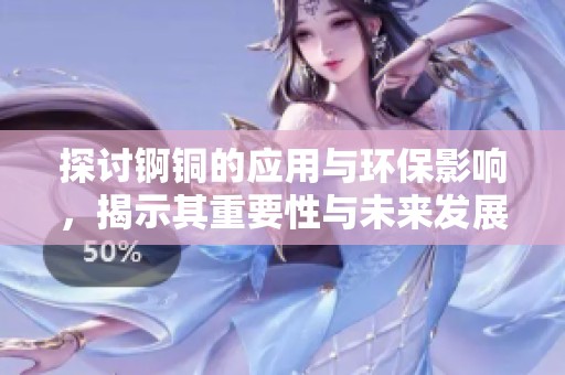 探讨锕铜的应用与环保影响，揭示其重要性与未来发展