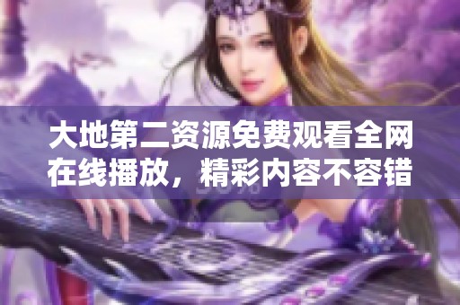大地第二资源免费观看全网在线播放，精彩内容不容错过