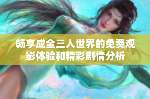 畅享成全三人世界的免费观影体验和精彩剧情分析