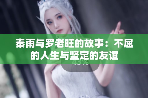 秦雨与罗老旺的故事：不屈的人生与坚定的友谊