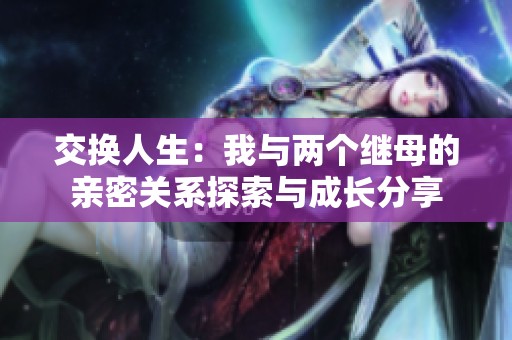 交换人生：我与两个继母的亲密关系探索与成长分享