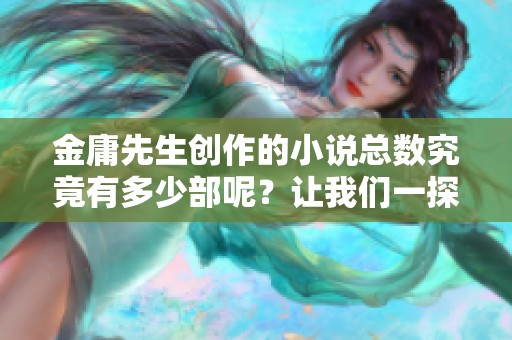 金庸先生创作的小说总数究竟有多少部呢？让我们一探究竟！