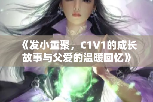 《发小重聚，C1V1的成长故事与父爱的温暖回忆》