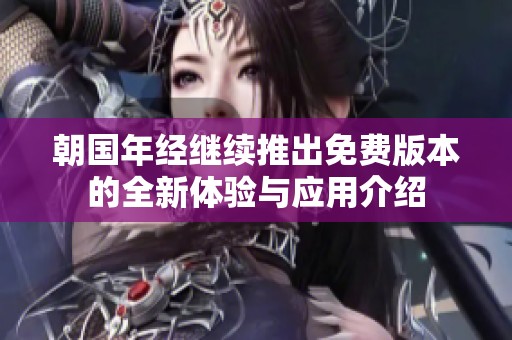 朝国年经继续推出免费版本的全新体验与应用介绍