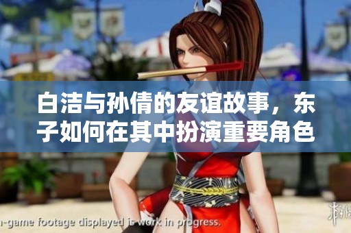 白洁与孙倩的友谊故事，东子如何在其中扮演重要角色