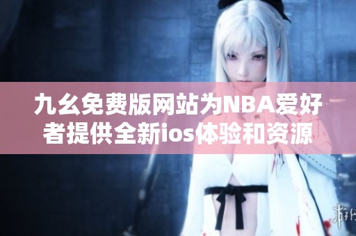 九幺免费版网站为NBA爱好者提供全新ios体验和资源分享