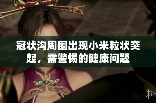 冠状沟周围出现小米粒状突起，需警惕的健康问题