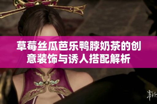草莓丝瓜芭乐鸭脖奶茶的创意装饰与诱人搭配解析