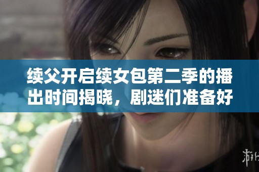 续父开启续女包第二季的播出时间揭晓，剧迷们准备好了吗