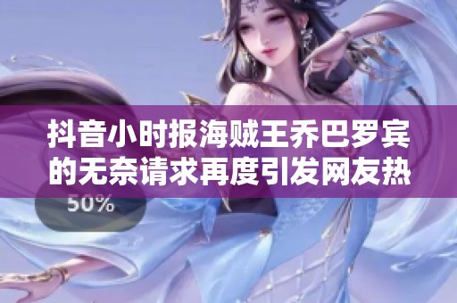 抖音小时报海贼王乔巴罗宾的无奈请求再度引发网友热议