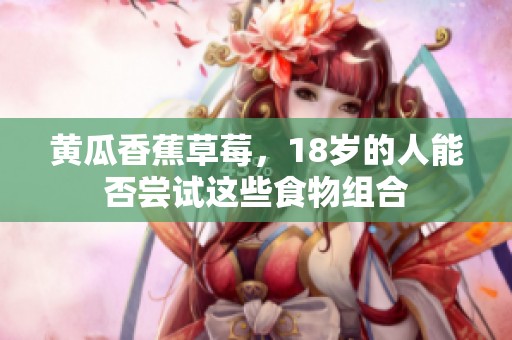 黄瓜香蕉草莓，18岁的人能否尝试这些食物组合
