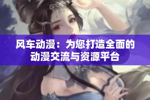 风车动漫：为您打造全面的动漫交流与资源平台
