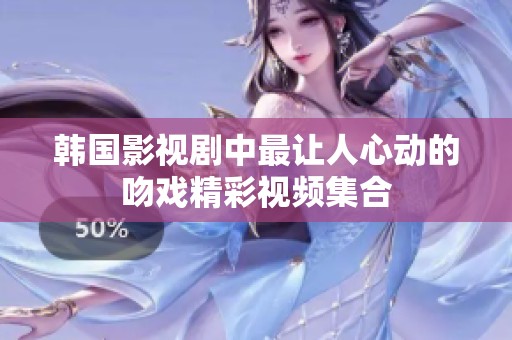 韩国影视剧中最让人心动的吻戏精彩视频集合