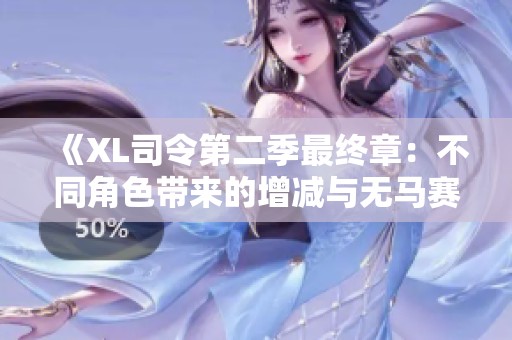 《XL司令第二季最终章：不同角色带来的增减与无马赛探讨》