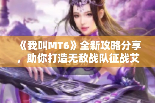 《我叫MT6》全新攻略分享，助你打造无敌战队征战艾泽拉斯！