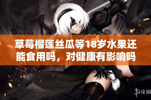 草莓榴莲丝瓜等18岁水果还能食用吗，对健康有影响吗
