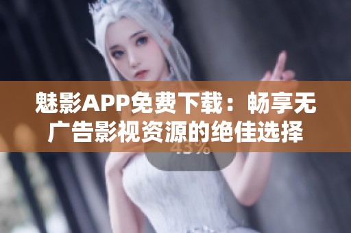 魅影APP免费下载：畅享无广告影视资源的绝佳选择