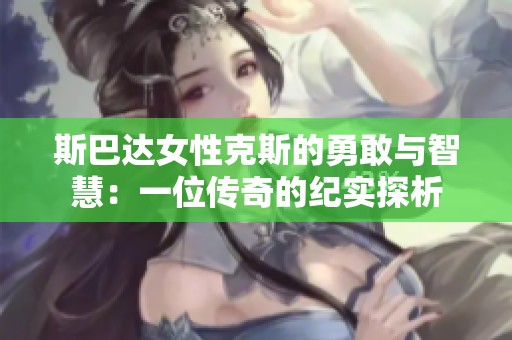 斯巴达女性克斯的勇敢与智慧：一位传奇的纪实探析
