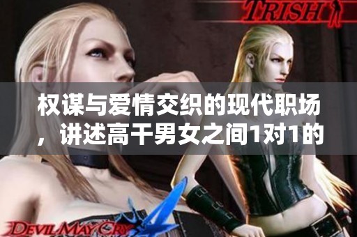 权谋与爱情交织的现代职场，讲述高干男女之间1对1的浪漫故事