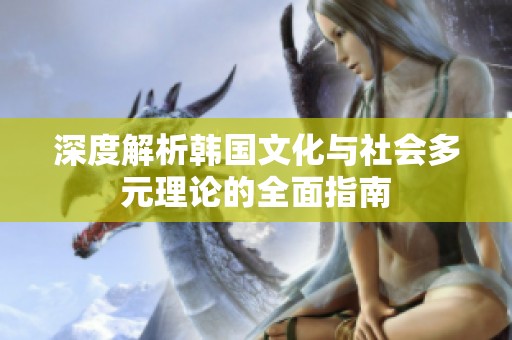 深度解析韩国文化与社会多元理论的全面指南