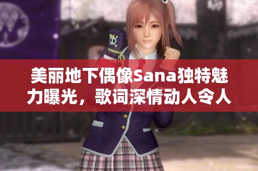 美丽地下偶像Sana独特魅力曝光，歌词深情动人令人陶醉