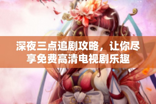 深夜三点追剧攻略，让你尽享免费高清电视剧乐趣