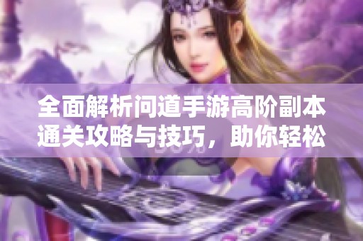 全面解析问道手游高阶副本通关攻略与技巧，助你轻松成高玩
