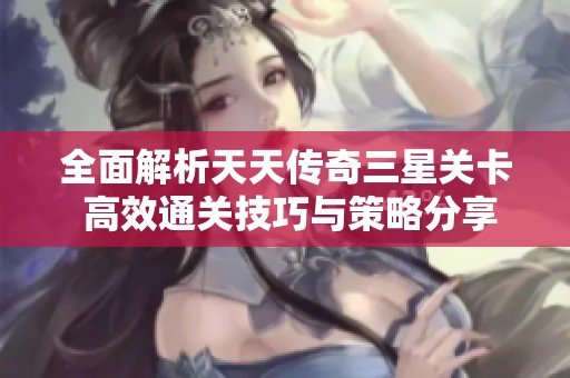 全面解析天天传奇三星关卡 高效通关技巧与策略分享