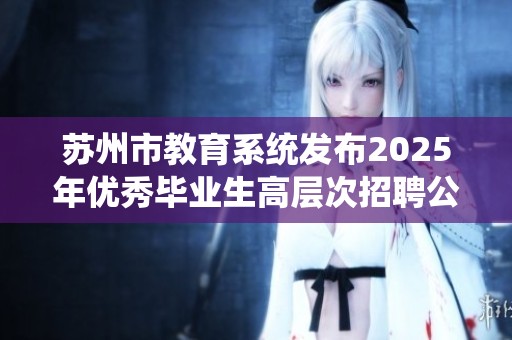 苏州市教育系统发布2025年优秀毕业生高层次招聘公告