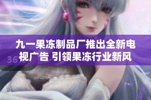 九一果冻制品厂推出全新电视广告 引领果冻行业新风潮