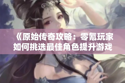 《原始传奇攻略：零氪玩家如何挑选最佳角色提升游戏体验》