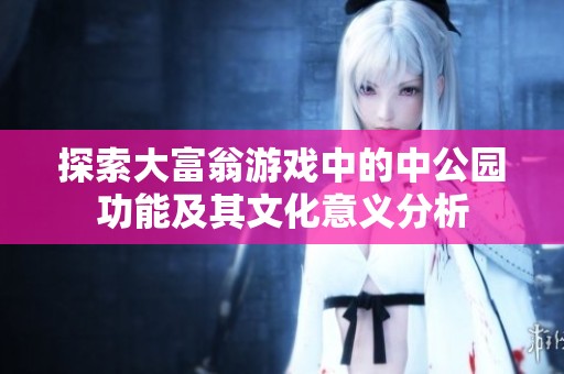 探索大富翁游戏中的中公园功能及其文化意义分析