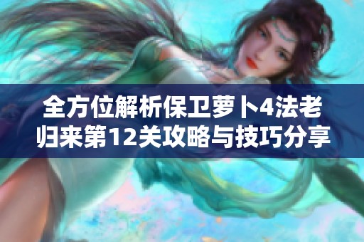 全方位解析保卫萝卜4法老归来第12关攻略与技巧分享
