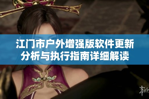 江门市户外增强版软件更新分析与执行指南详细解读