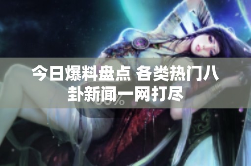 今日爆料盘点 各类热门八卦新闻一网打尽