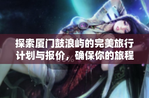探索厦门鼓浪屿的完美旅行计划与报价，确保你的旅程无忧愉快