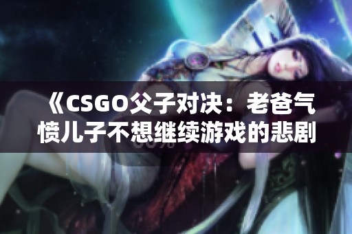 《CSGO父子对决：老爸气愤儿子不想继续游戏的悲剧》