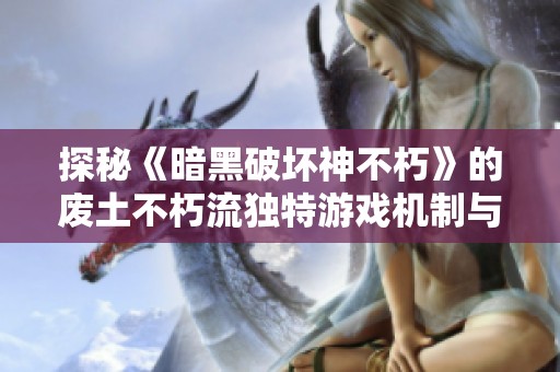 探秘《暗黑破坏神不朽》的废土不朽流独特游戏机制与体验