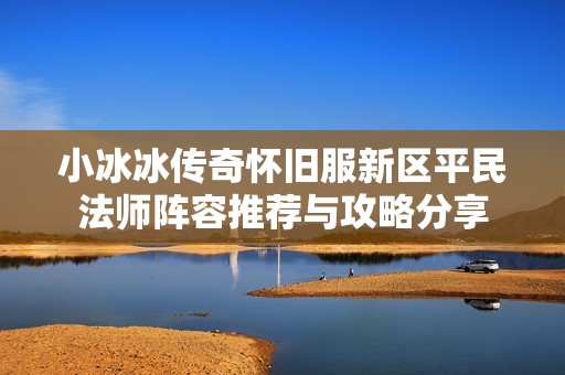 小冰冰传奇怀旧服新区平民法师阵容推荐与攻略分享