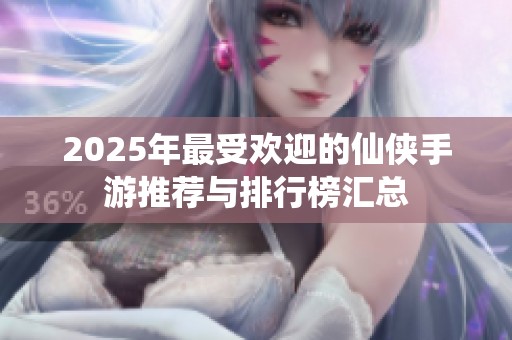 2025年最受欢迎的仙侠手游推荐与排行榜汇总
